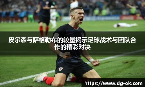 皮尔森与萨格勒布的较量揭示足球战术与团队合作的精彩对决